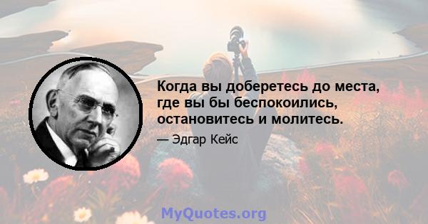 Когда вы доберетесь до места, где вы бы беспокоились, остановитесь и молитесь.