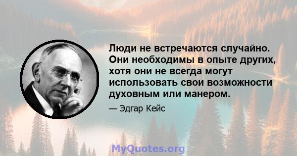 Люди не встречаются случайно. Они необходимы в опыте других, хотя они не всегда могут использовать свои возможности духовным или манером.