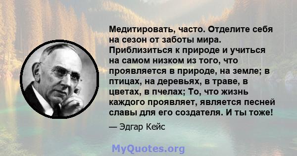 Медитировать, часто. Отделите себя на сезон от заботы мира. Приблизиться к природе и учиться на самом низком из того, что проявляется в природе, на земле; в птицах, на деревьях, в траве, в цветах, в пчелах; То, что