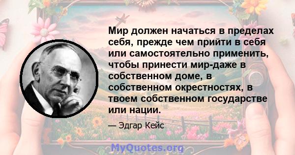 Мир должен начаться в пределах себя, прежде чем прийти в себя или самостоятельно применить, чтобы принести мир-даже в собственном доме, в собственном окрестностях, в твоем собственном государстве или нации.