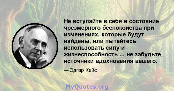 Не вступайте в себя в состояние чрезмерного беспокойства при изменениях, которые будут найдены, или пытайтесь использовать силу и жизнеспособность ... не забудьте источники вдохновения вашего.