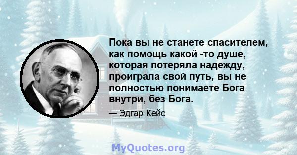 Пока вы не станете спасителем, как помощь какой -то душе, которая потеряла надежду, проиграла свой путь, вы не полностью понимаете Бога внутри, без Бога.