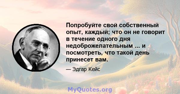 Попробуйте свой собственный опыт, каждый; что он не говорит в течение одного дня недоброжелательным ... и посмотреть, что такой день принесет вам.