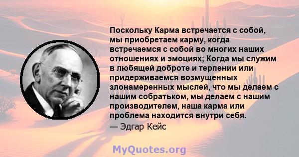 Поскольку Карма встречается с собой, мы приобретаем карму, когда встречаемся с собой во многих наших отношениях и эмоциях; Когда мы служим в любящей доброте и терпении или придерживаемся возмущенных злонамеренных