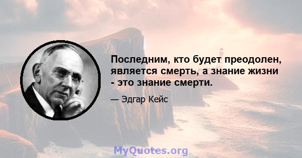 Последним, кто будет преодолен, является смерть, а знание жизни - это знание смерти.