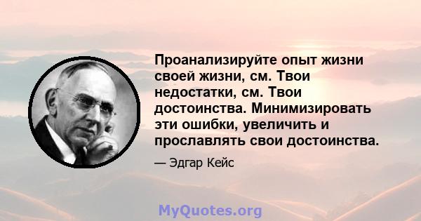 Проанализируйте опыт жизни своей жизни, см. Твои недостатки, см. Твои достоинства. Минимизировать эти ошибки, увеличить и прославлять свои достоинства.