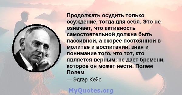 Продолжать осудить только осуждение, тогда для себя. Это не означает, что активность самостоятельной должна быть пассивной, а скорее постоянной в молитве и воспитании, зная и понимание того, что тот, кто является