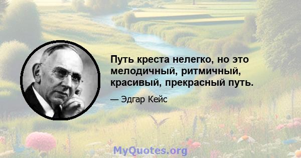 Путь креста нелегко, но это мелодичный, ритмичный, красивый, прекрасный путь.