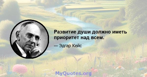 Развитие души должно иметь приоритет над всем.