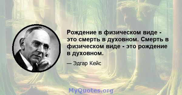 Рождение в физическом виде - это смерть в духовном. Смерть в физическом виде - это рождение в духовном.