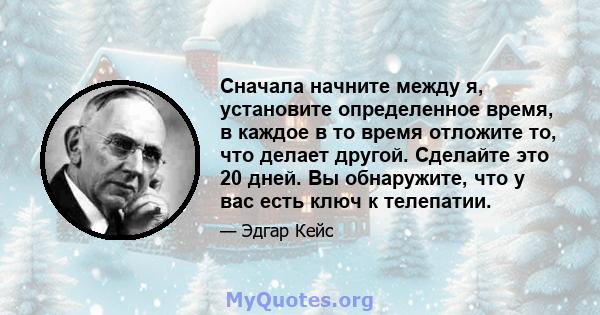 Сначала начните между я, установите определенное время, в каждое в то время отложите то, что делает другой. Сделайте это 20 дней. Вы обнаружите, что у вас есть ключ к телепатии.