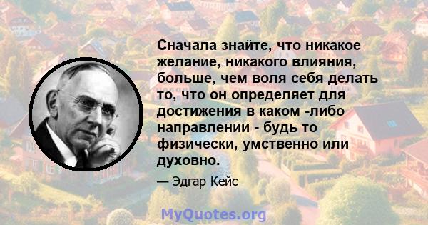 Сначала знайте, что никакое желание, никакого влияния, больше, чем воля себя делать то, что он определяет для достижения в каком -либо направлении - будь то физически, умственно или духовно.