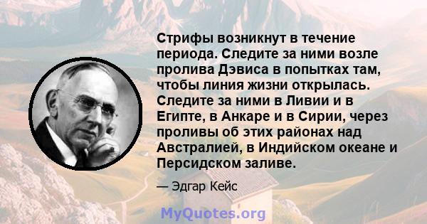 Стрифы возникнут в течение периода. Следите за ними возле пролива Дэвиса в попытках там, чтобы линия жизни открылась. Следите за ними в Ливии и в Египте, в Анкаре и в Сирии, через проливы об этих районах над Австралией, 