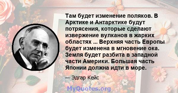 Там будет изменение поляков. В Арктике и Антарктике будут потрясения, которые сделают извержение вулканов в жарких областях ... Верхняя часть Европы будет изменена в мгновение ока. Земля будет разбита в западной части