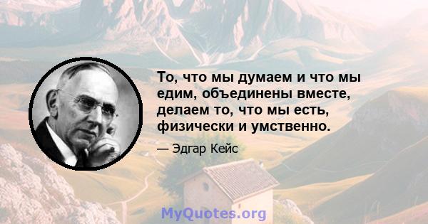 То, что мы думаем и что мы едим, объединены вместе, делаем то, что мы есть, физически и умственно.