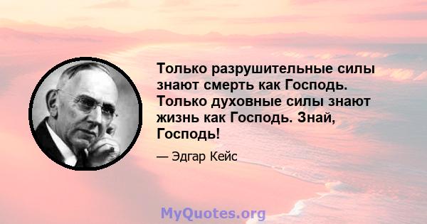 Только разрушительные силы знают смерть как Господь. Только духовные силы знают жизнь как Господь. Знай, Господь!