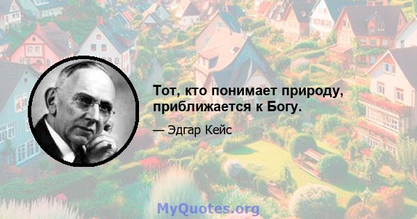 Тот, кто понимает природу, приближается к Богу.