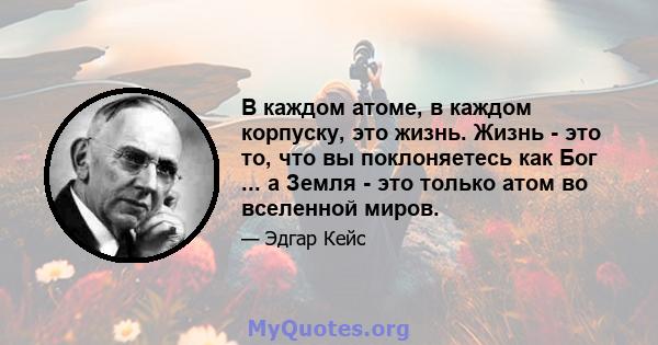 В каждом атоме, в каждом корпуску, это жизнь. Жизнь - это то, что вы поклоняетесь как Бог ... а Земля - ​​это только атом во вселенной миров.