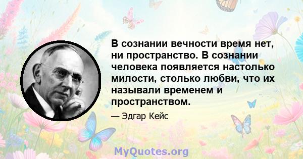 В сознании вечности время нет, ни пространство. В сознании человека появляется настолько милости, столько любви, что их называли временем и пространством.