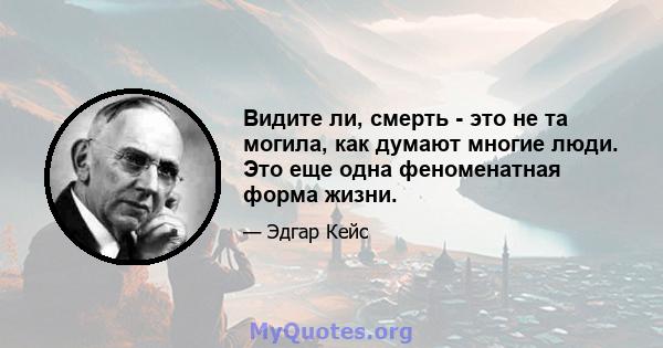 Видите ли, смерть - это не та могила, как думают многие люди. Это еще одна феноменатная форма жизни.