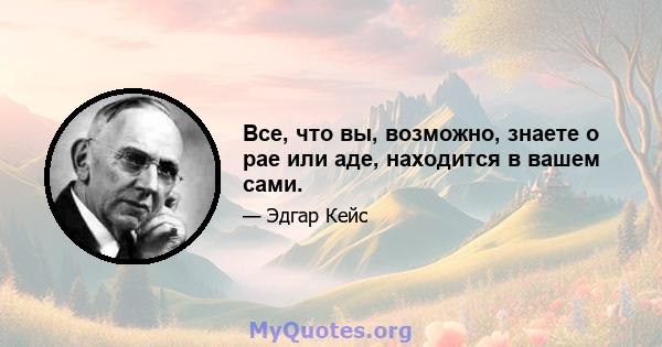 Все, что вы, возможно, знаете о рае или аде, находится в вашем сами.