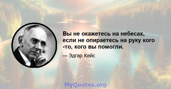 Вы не окажетесь на небесах, если не опираетесь на руку кого -то, кого вы помогли.