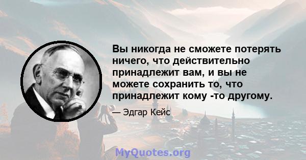 Вы никогда не сможете потерять ничего, что действительно принадлежит вам, и вы не можете сохранить то, что принадлежит кому -то другому.