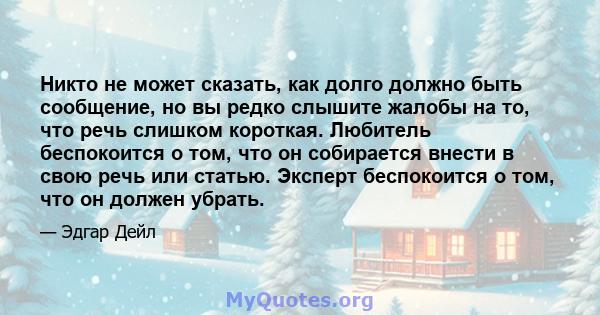 Никто не может сказать, как долго должно быть сообщение, но вы редко слышите жалобы на то, что речь слишком короткая. Любитель беспокоится о том, что он собирается внести в свою речь или статью. Эксперт беспокоится о