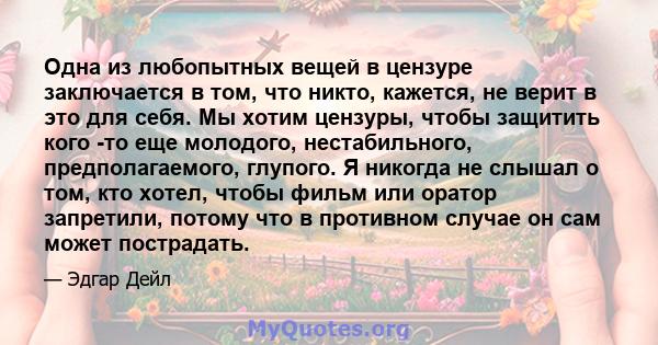 Одна из любопытных вещей в цензуре заключается в том, что никто, кажется, не верит в это для себя. Мы хотим цензуры, чтобы защитить кого -то еще молодого, нестабильного, предполагаемого, глупого. Я никогда не слышал о