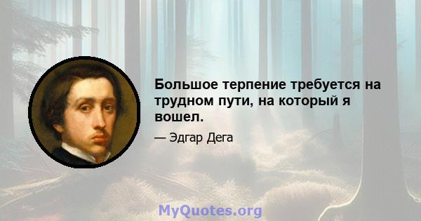 Большое терпение требуется на трудном пути, на который я вошел.