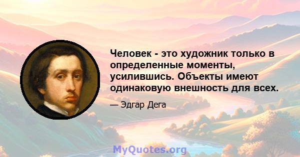 Человек - это художник только в определенные моменты, усилившись. Объекты имеют одинаковую внешность для всех.