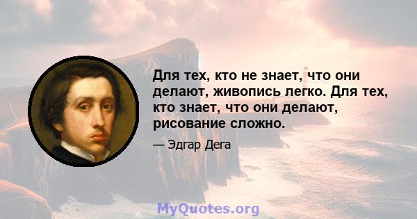 Для тех, кто не знает, что они делают, живопись легко. Для тех, кто знает, что они делают, рисование сложно.