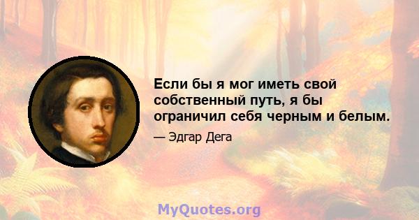 Если бы я мог иметь свой собственный путь, я бы ограничил себя черным и белым.