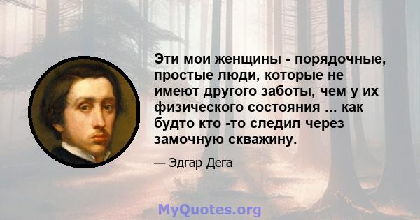 Эти мои женщины - порядочные, простые люди, которые не имеют другого заботы, чем у их физического состояния ... как будто кто -то следил через замочную скважину.