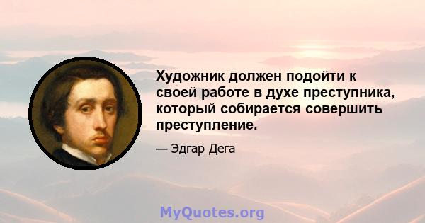 Художник должен подойти к своей работе в духе преступника, который собирается совершить преступление.