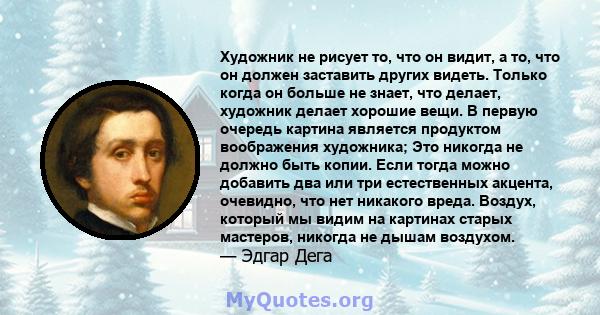 Художник не рисует то, что он видит, а то, что он должен заставить других видеть. Только когда он больше не знает, что делает, художник делает хорошие вещи. В первую очередь картина является продуктом воображения