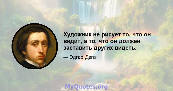 Художник не рисует то, что он видит, а то, что он должен заставить других видеть.