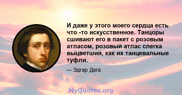 И даже у этого моего сердца есть что -то искусственное. Танцоры сшивают его в пакет с розовым атласом, розовый атлас слегка выцветший, как их танцевальные туфли.