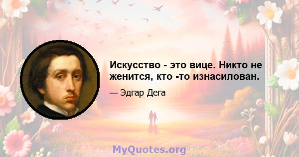 Искусство - это вице. Никто не женится, кто -то изнасилован.