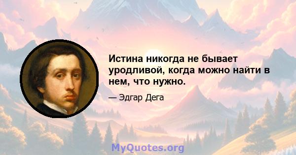 Истина никогда не бывает уродливой, когда можно найти в нем, что нужно.