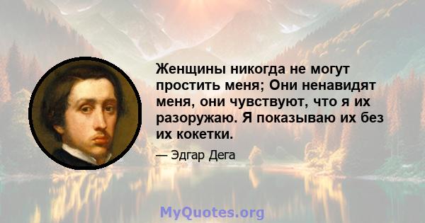 Женщины никогда не могут простить меня; Они ненавидят меня, они чувствуют, что я их разоружаю. Я показываю их без их кокетки.