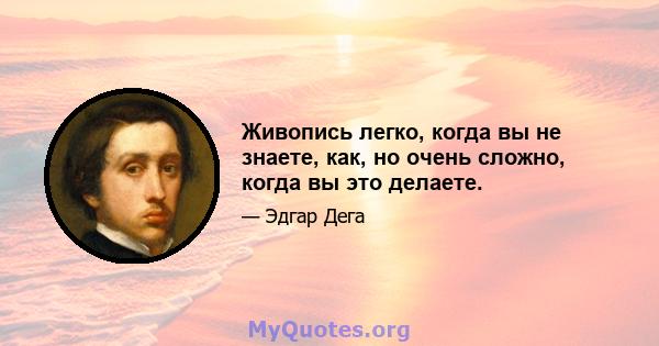 Живопись легко, когда вы не знаете, как, но очень сложно, когда вы это делаете.