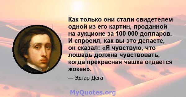 Как только они стали свидетелем одной из его картин, проданной на аукционе за 100 000 долларов. И спросил, как вы это делаете, он сказал: «Я чувствую, что лошадь должна чувствовать, когда прекрасная чашка отдается