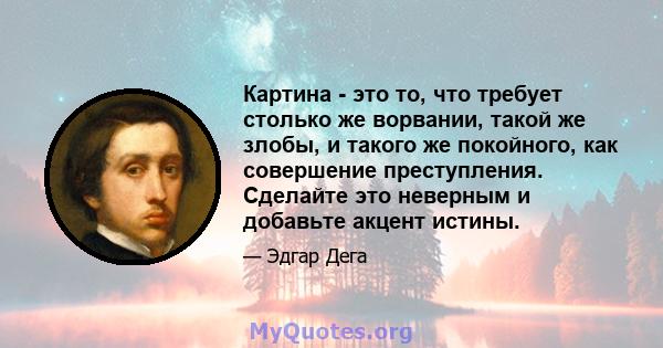 Картина - это то, что требует столько же ворвании, такой же злобы, и такого же покойного, как совершение преступления. Сделайте это неверным и добавьте акцент истины.