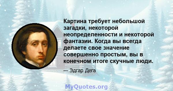 Картина требует небольшой загадки, некоторой неопределенности и некоторой фантазии. Когда вы всегда делаете свое значение совершенно простым, вы в конечном итоге скучные люди.