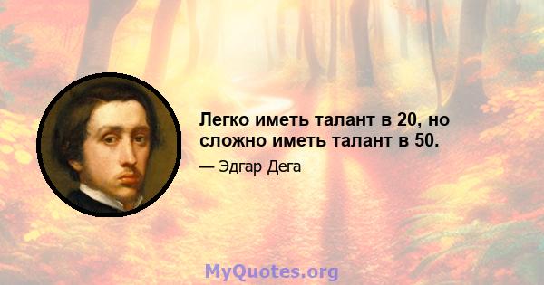 Легко иметь талант в 20, но сложно иметь талант в 50.