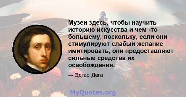 Музеи здесь, чтобы научить историю искусства и чем -то большему, поскольку, если они стимулируют слабый желание имитировать, они предоставляют сильные средства их освобождения.