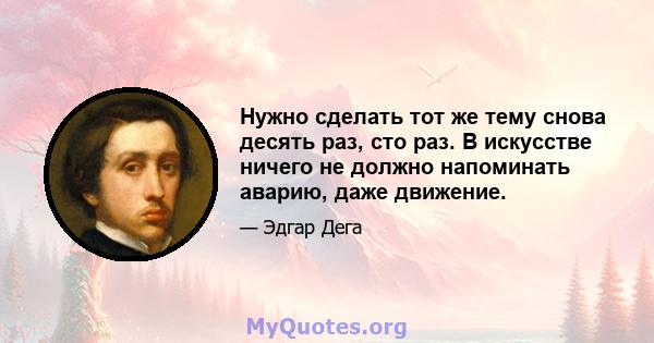 Нужно сделать тот же тему снова десять раз, сто раз. В искусстве ничего не должно напоминать аварию, даже движение.