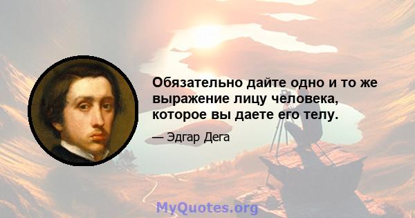 Обязательно дайте одно и то же выражение лицу человека, которое вы даете его телу.