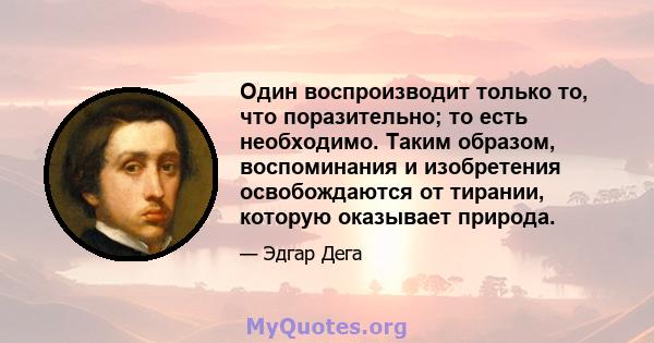 Один воспроизводит только то, что поразительно; то есть необходимо. Таким образом, воспоминания и изобретения освобождаются от тирании, которую оказывает природа.